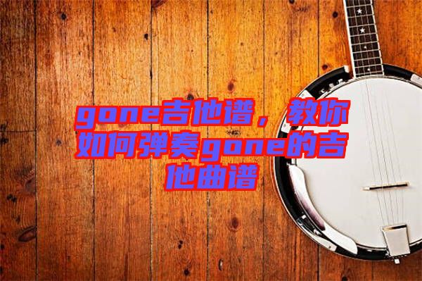 gone吉他譜，教你如何彈奏gone的吉他曲譜