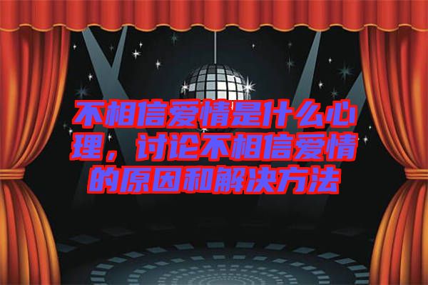 不相信愛情是什么心理，討論不相信愛情的原因和解決方法