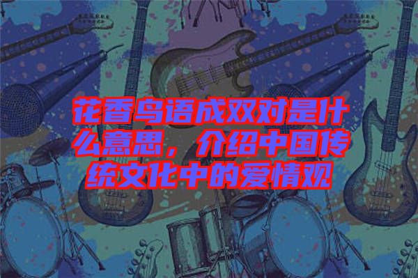 花香鳥(niǎo)語(yǔ)成雙對(duì)是什么意思，介紹中國(guó)傳統(tǒng)文化中的愛(ài)情觀