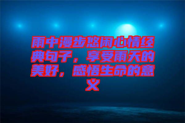 雨中漫步悠閑心情經(jīng)典句子，享受雨天的美好，感悟生命的意義