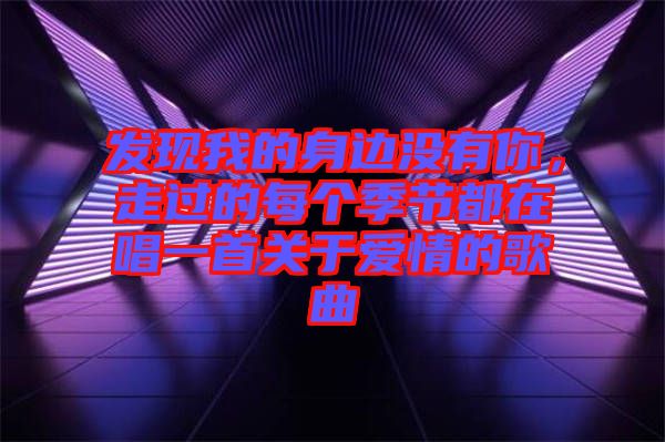 發(fā)現(xiàn)我的身邊沒有你，走過的每個(gè)季節(jié)都在唱一首關(guān)于愛情的歌曲