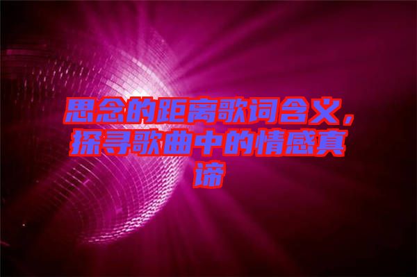 思念的距離歌詞含義，探尋歌曲中的情感真諦