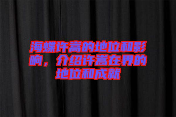 海蝶許嵩的地位和影響，介紹許嵩在界的地位和成就