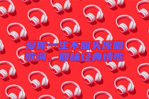 愛你一生不回頭原唱歌詞，回味經(jīng)典情歌