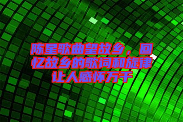 陳星歌曲望故鄉(xiāng)，回憶故鄉(xiāng)的歌詞和旋律讓人感懷萬千