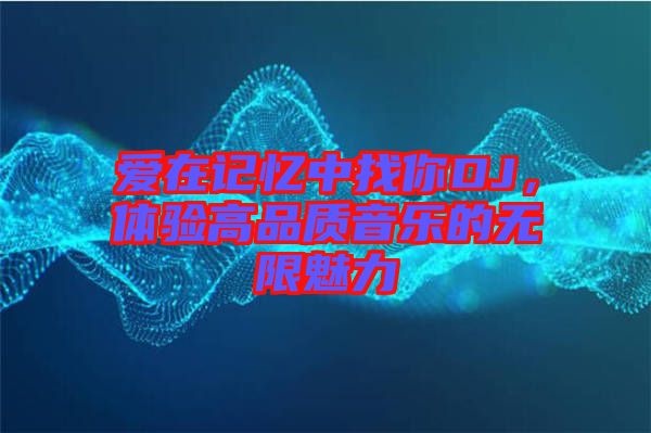 愛在記憶中找你DJ，體驗高品質(zhì)音樂的無限魅力