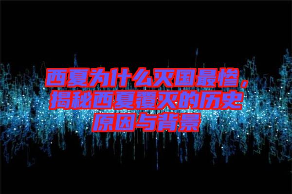 西夏為什么滅國(guó)最慘，揭秘西夏覆滅的歷史原因與背景