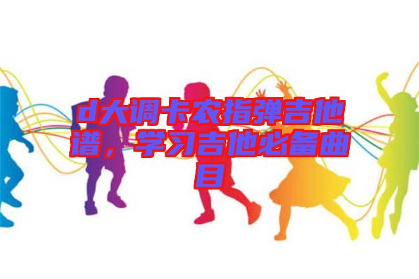 d大調(diào)卡農(nóng)指彈吉他譜，學(xué)習(xí)吉他必備曲目