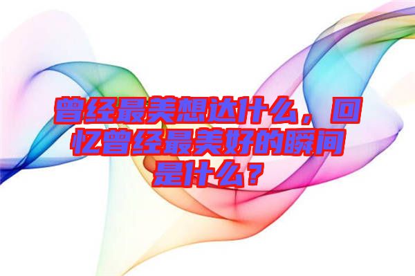 曾經(jīng)最美想達(dá)什么，回憶曾經(jīng)最美好的瞬間是什么？