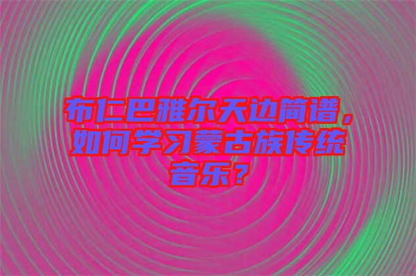 布仁巴雅爾天邊簡譜，如何學(xué)習(xí)蒙古族傳統(tǒng)音樂？