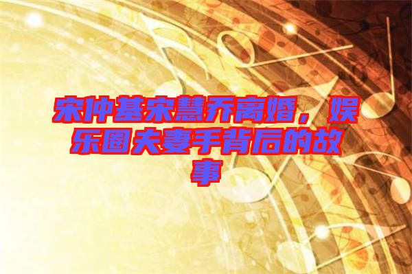 宋仲基宋慧喬離婚，娛樂圈夫妻手背后的故事