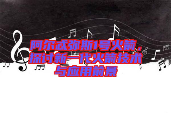 阿爾忒彌斯1號火箭，探討新一代火箭技術(shù)與應(yīng)用前景