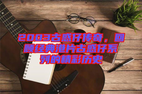 2003古惑仔傳奇，回顧經(jīng)典港片古惑仔系列的精彩歷史