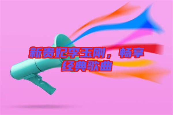 新貴妃李玉剛，暢享經(jīng)典歌曲