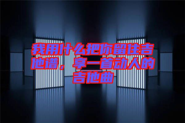 我用什么把你留住吉他譜，享一首動(dòng)人的吉他曲