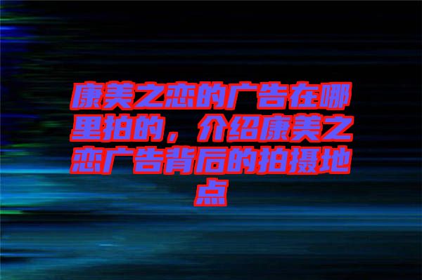 康美之戀的廣告在哪里拍的，介紹康美之戀廣告背后的拍攝地點