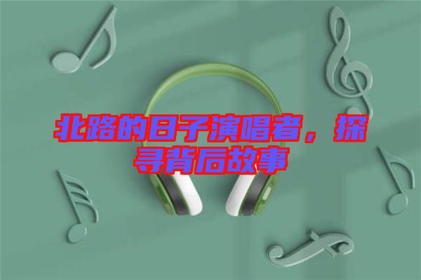 北路的日子演唱者，探尋背后故事