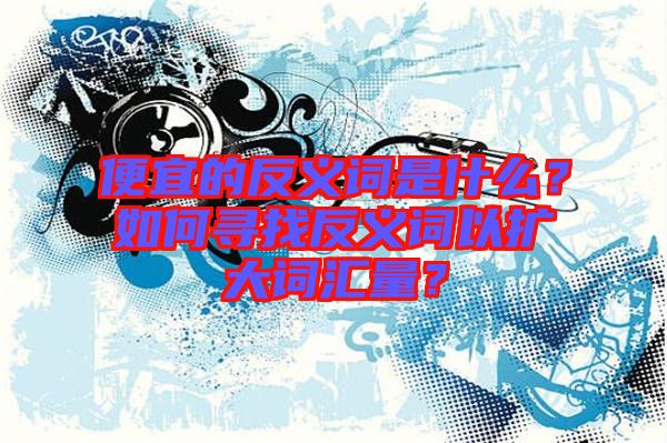 便宜的反義詞是什么？如何尋找反義詞以擴(kuò)大詞匯量？