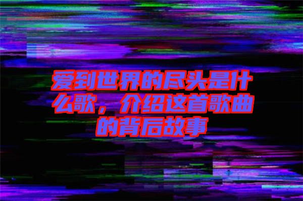 愛到世界的盡頭是什么歌，介紹這首歌曲的背后故事