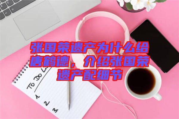 張國榮遺產(chǎn)為什么給唐鶴德，介紹張國榮遺產(chǎn)配細節(jié)