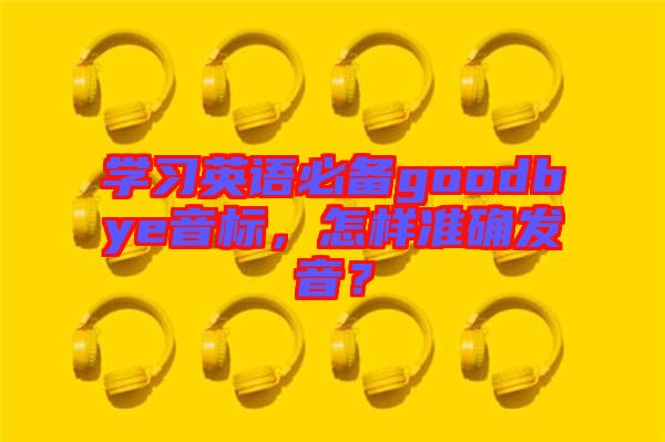 學(xué)習(xí)英語必備goodbye音標(biāo)，怎樣準(zhǔn)確發(fā)音？