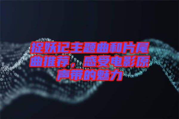 捉妖記主題曲和片尾曲推薦，感受電影原聲帶的魅力