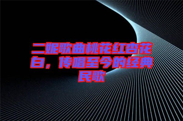二妮歌曲桃花紅杏花白，傳唱至今的經(jīng)典民歌