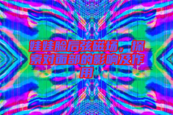 娃娃臉后弦磁場，探索對面部的影響及作用