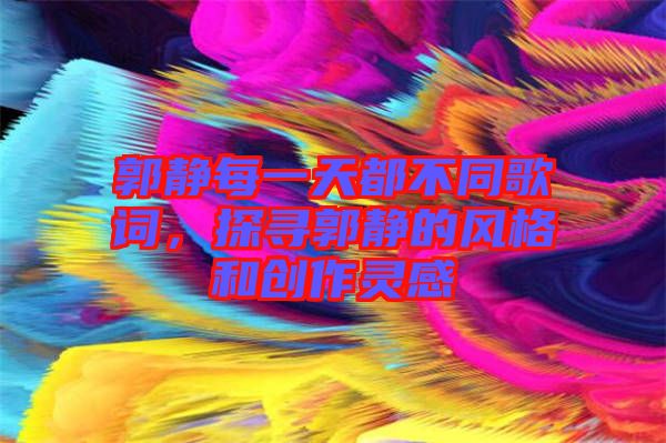 郭靜每一天都不同歌詞，探尋郭靜的風(fēng)格和創(chuàng)作靈感