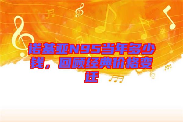 諾基亞N95當(dāng)年多少錢，回顧經(jīng)典價(jià)格變遷