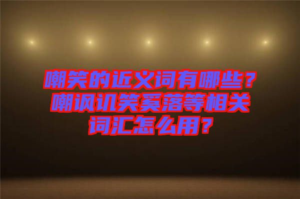 嘲笑的近義詞有哪些？嘲諷譏笑奚落等相關(guān)詞匯怎么用？
