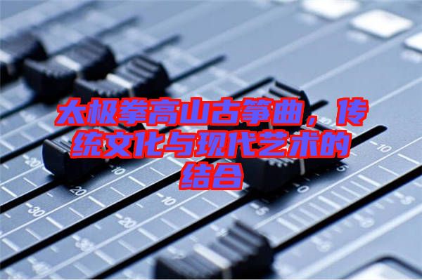 太極拳高山古箏曲，傳統(tǒng)文化與現(xiàn)代藝術(shù)的結(jié)合