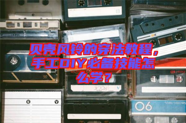 貝殼風(fēng)鈴的穿法教程，手工DIY必備技能怎么學(xué)？