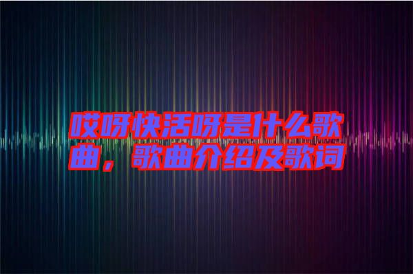 哎呀快活呀是什么歌曲，歌曲介紹及歌詞