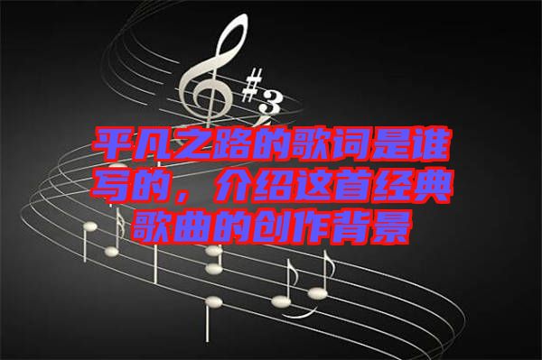 平凡之路的歌詞是誰寫的，介紹這首經(jīng)典歌曲的創(chuàng)作背景