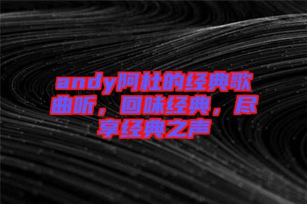 andy阿杜的經典歌曲聽，回味經典，盡享經典之聲
