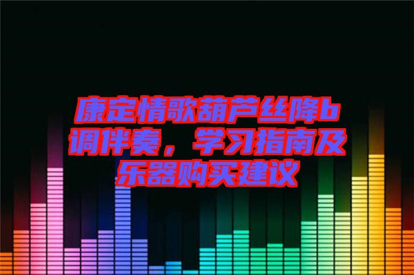 康定情歌葫蘆絲降b調(diào)伴奏，學(xué)習(xí)指南及樂(lè)器購(gòu)買(mǎi)建議