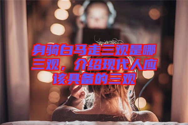 身騎白馬走三觀是哪三觀，介紹現(xiàn)代人應(yīng)該具備的三觀