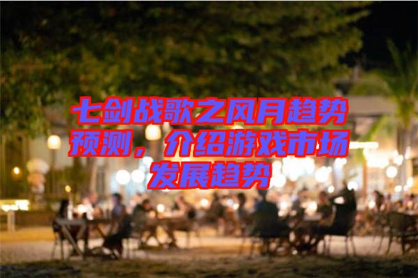 七劍戰(zhàn)歌之風(fēng)月趨勢(shì)預(yù)測(cè)，介紹游戲市場(chǎng)發(fā)展趨勢(shì)