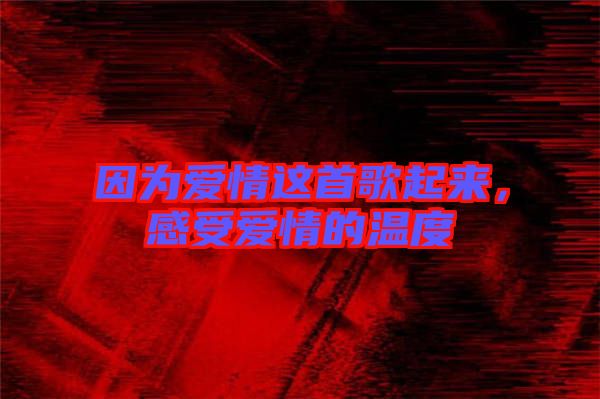 因?yàn)閻矍檫@首歌起來，感受愛情的溫度