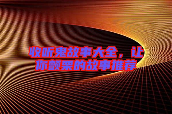 收聽鬼故事大全，讓你顫栗的故事推薦