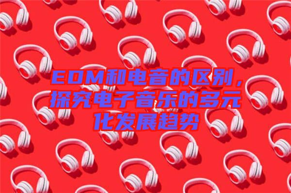 EDM和電音的區(qū)別，探究電子音樂的多元化發(fā)展趨勢