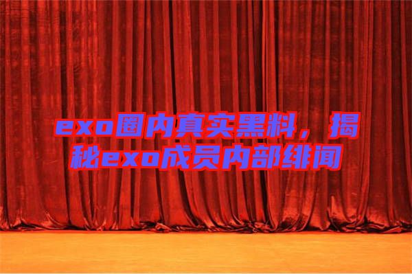 exo圈內(nèi)真實(shí)黑料，揭秘exo成員內(nèi)部緋聞