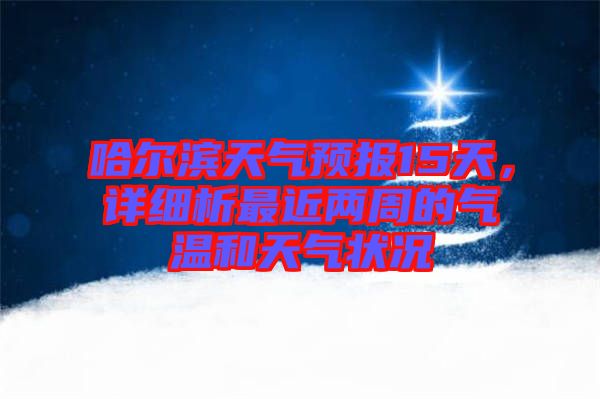 哈爾濱天氣預(yù)報15天，詳細析最近兩周的氣溫和天氣狀況