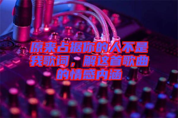 原來(lái)占據(jù)你的人不是我歌詞，解這首歌曲的情感內(nèi)涵