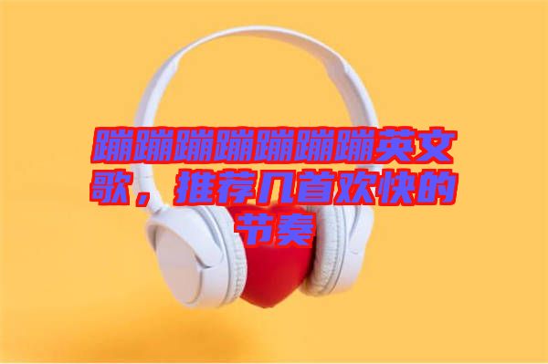蹦蹦蹦蹦蹦蹦蹦英文歌，推薦幾首歡快的節(jié)奏