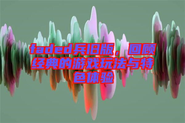 faded兵舊版，回顧經(jīng)典的游戲玩法與特色體驗(yàn)