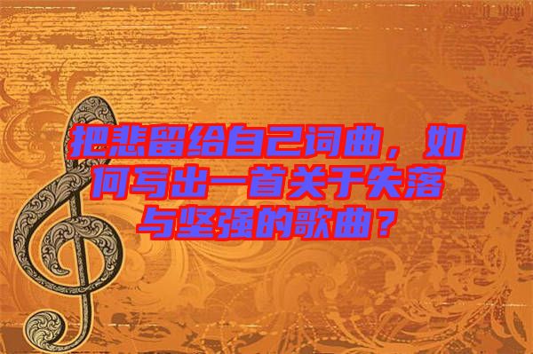 把悲留給自己詞曲，如何寫出一首關(guān)于失落與堅強的歌曲？