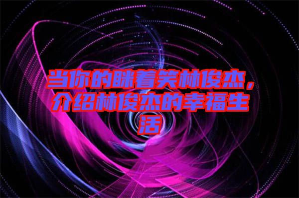 當(dāng)你的瞇著笑林俊杰，介紹林俊杰的幸福生活