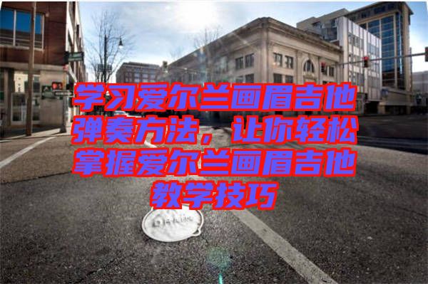 學習愛爾蘭畫眉吉他彈奏方法，讓你輕松掌握愛爾蘭畫眉吉他教學技巧